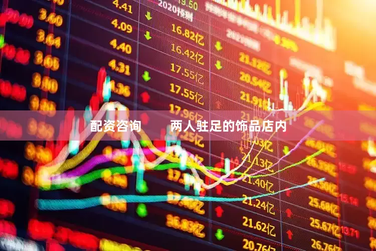 配资咨询        两人驻足的饰品店内