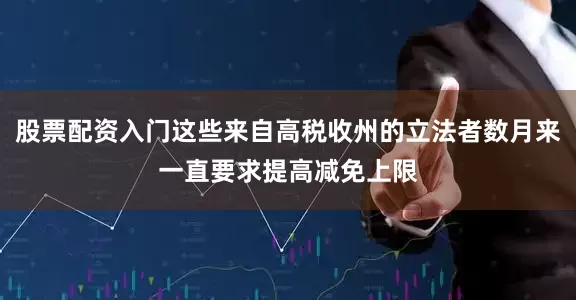 股票配资入门这些来自高税收州的立法者数月来一直要求提高减免上限