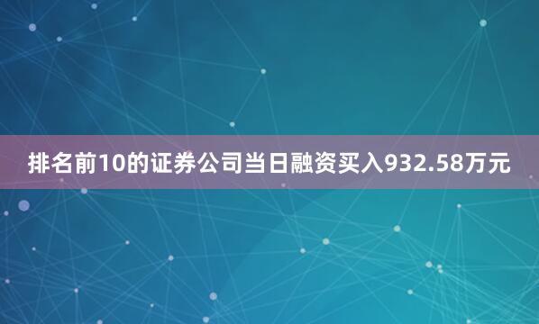 排名前10的证券公司当日融资买入932.58万元
