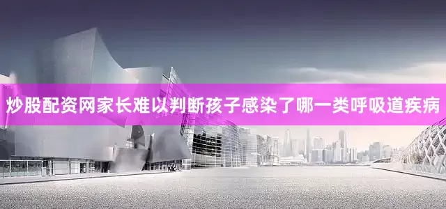 炒股配资网家长难以判断孩子感染了哪一类呼吸道疾病
