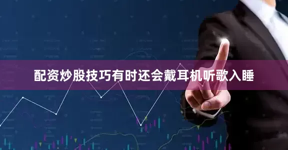 配资炒股技巧有时还会戴耳机听歌入睡