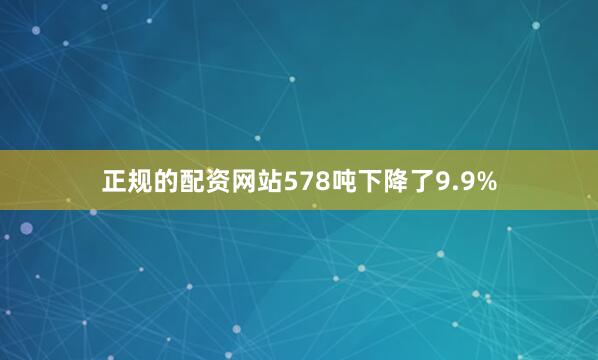 正规的配资网站578吨下降了9.9%
