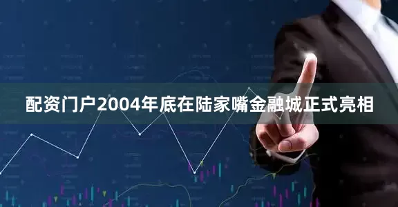 配资门户2004年底在陆家嘴金融城正式亮相