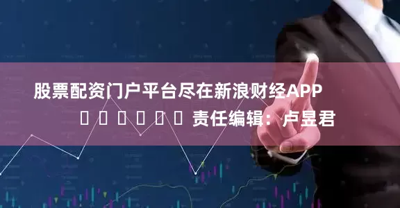 股票配资门户平台尽在新浪财经APP            						责任编辑：卢昱君