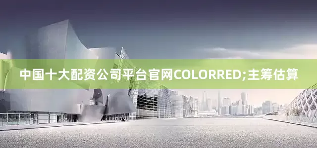 中国十大配资公司平台官网COLORRED;主筹估算