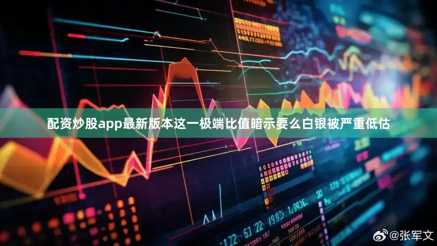 配资炒股app最新版本这一极端比值暗示要么白银被严重低估