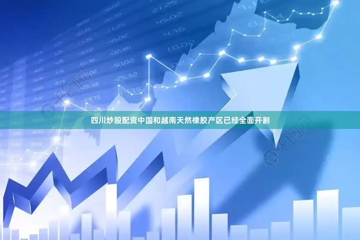 四川炒股配资中国和越南天然橡胶产区已经全面开割