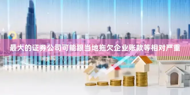 最大的证券公司可能跟当地拖欠企业账款等相对严重