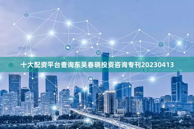 十大配资平台查询东吴春晓投资咨询专刊20230413