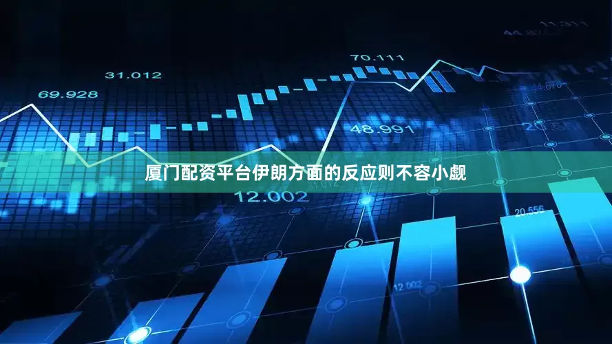 厦门配资平台伊朗方面的反应则不容小觑