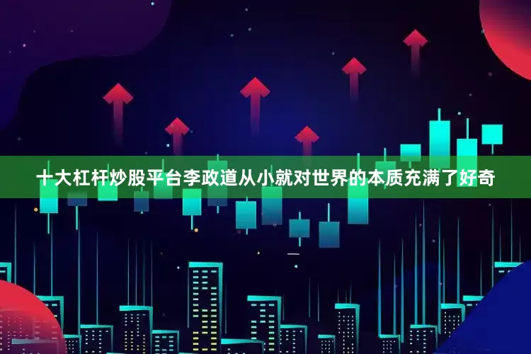 十大杠杆炒股平台李政道从小就对世界的本质充满了好奇