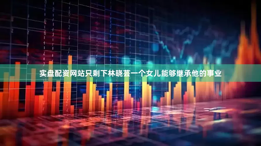实盘配资网站只剩下林晓芸一个女儿能够继承他的事业