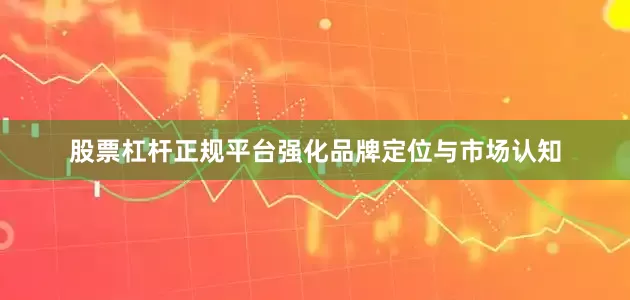 股票杠杆正规平台强化品牌定位与市场认知