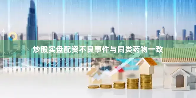 炒股实盘配资不良事件与同类药物一致