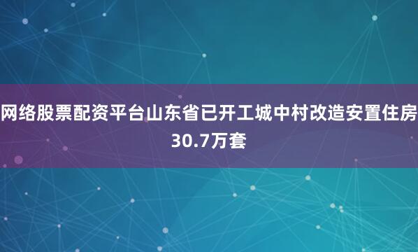 网络股票配资平台山东省已开工城中村改造安置住房30.7万套