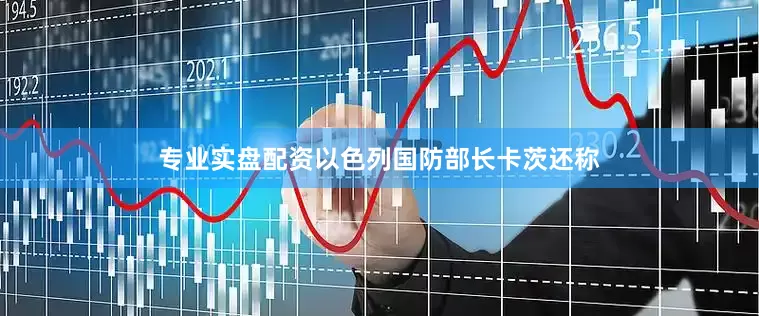 专业实盘配资以色列国防部长卡茨还称