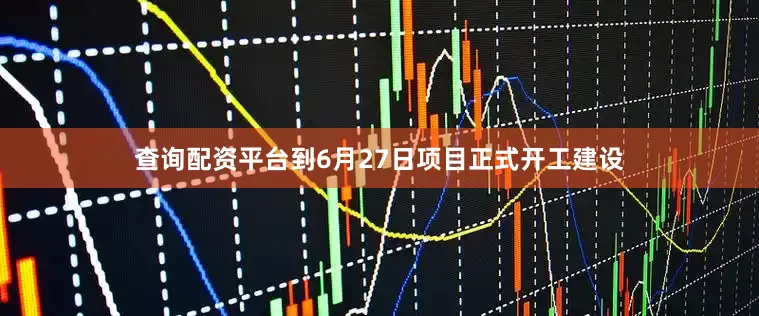 查询配资平台到6月27日项目正式开工建设