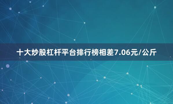 十大炒股杠杆平台排行榜相差7.06元/公斤