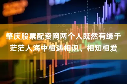 肇庆股票配资网两个人既然有缘于茫茫人海中相遇相识、相知相爱