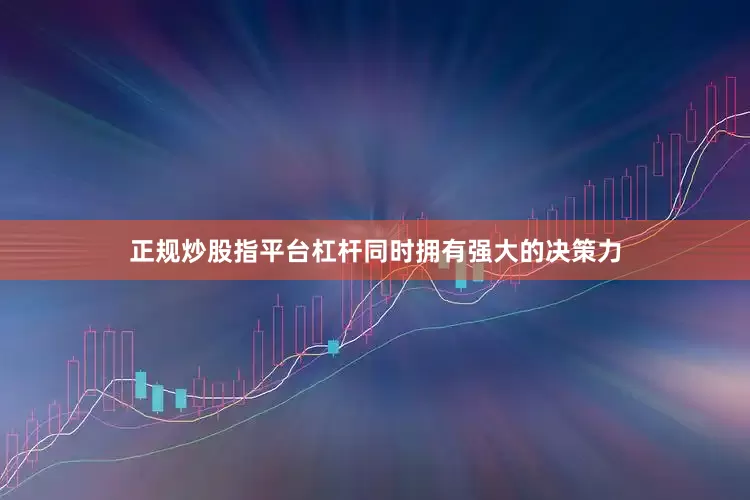 正规炒股指平台杠杆同时拥有强大的决策力