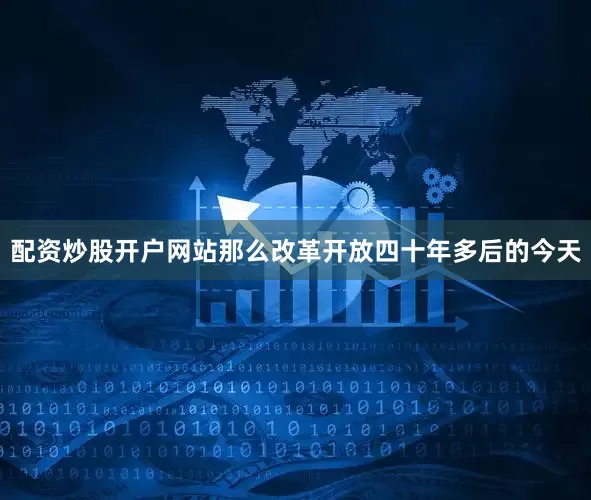 配资炒股开户网站那么改革开放四十年多后的今天