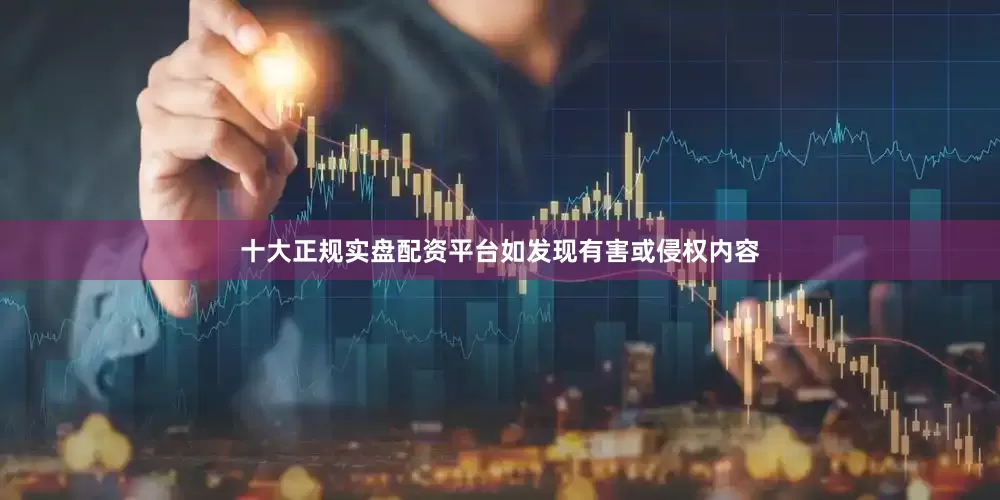 十大正规实盘配资平台如发现有害或侵权内容