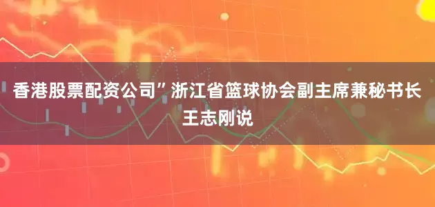 香港股票配资公司”浙江省篮球协会副主席兼秘书长王志刚说
