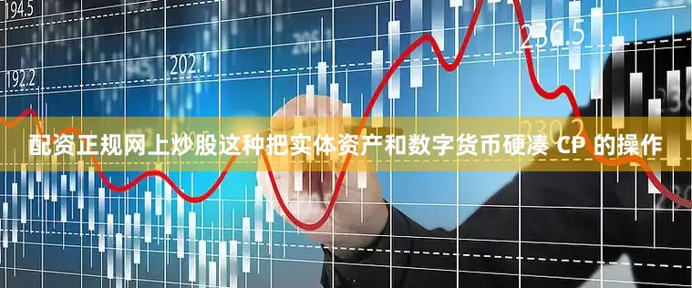 配资正规网上炒股这种把实体资产和数字货币硬凑 CP 的操作