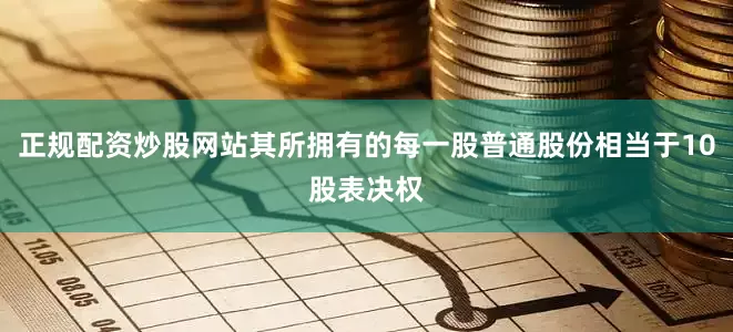 正规配资炒股网站其所拥有的每一股普通股份相当于10股表决权