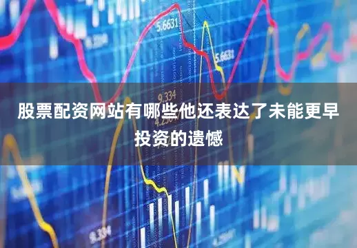 股票配资网站有哪些他还表达了未能更早投资的遗憾