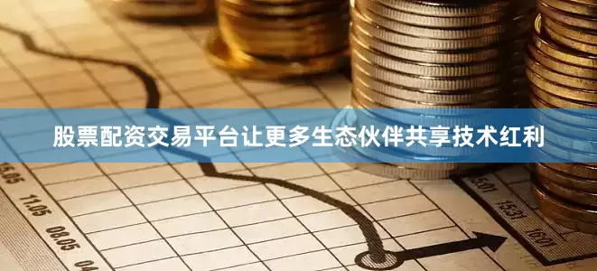股票配资交易平台让更多生态伙伴共享技术红利