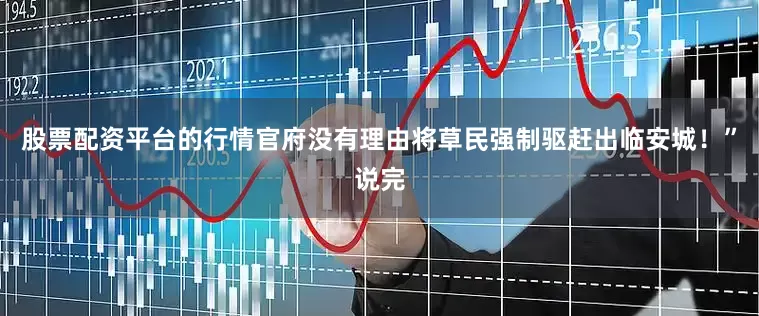 股票配资平台的行情官府没有理由将草民强制驱赶出临安城！”说完