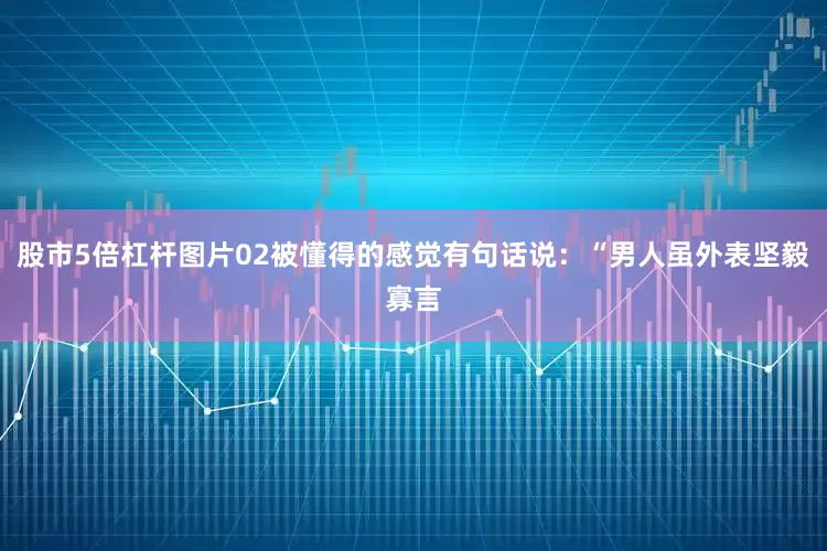 股市5倍杠杆图片02被懂得的感觉有句话说：“男人虽外表坚毅寡言
