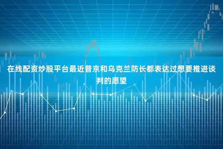 在线配资炒股平台最近普京和乌克兰防长都表达过想要推进谈判的愿望