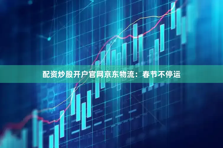 配资炒股开户官网京东物流：春节不停运