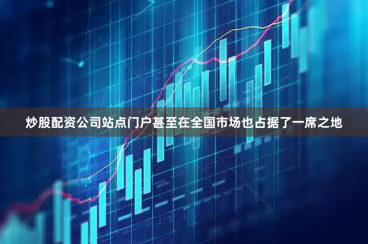 炒股配资公司站点门户甚至在全国市场也占据了一席之地