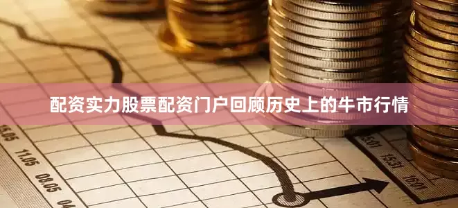 配资实力股票配资门户回顾历史上的牛市行情