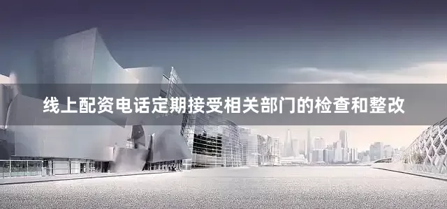 线上配资电话定期接受相关部门的检查和整改