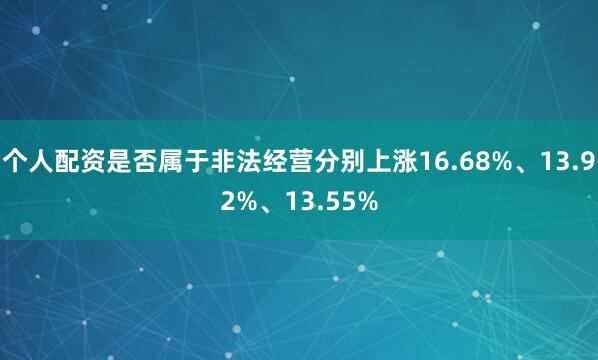 个人配资是否属于非法经营分别上涨16.68%、13.92%、13.55%
