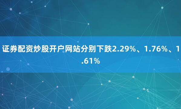 证券配资炒股开户网站分别下跌2.29%、1.76%、1.61%