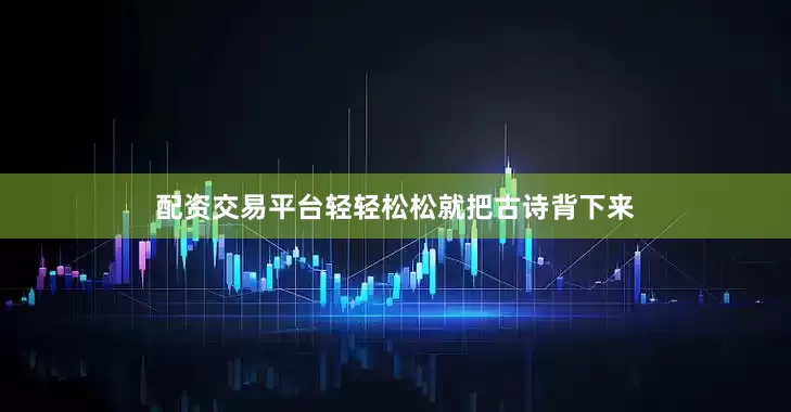 配资交易平台轻轻松松就把古诗背下来