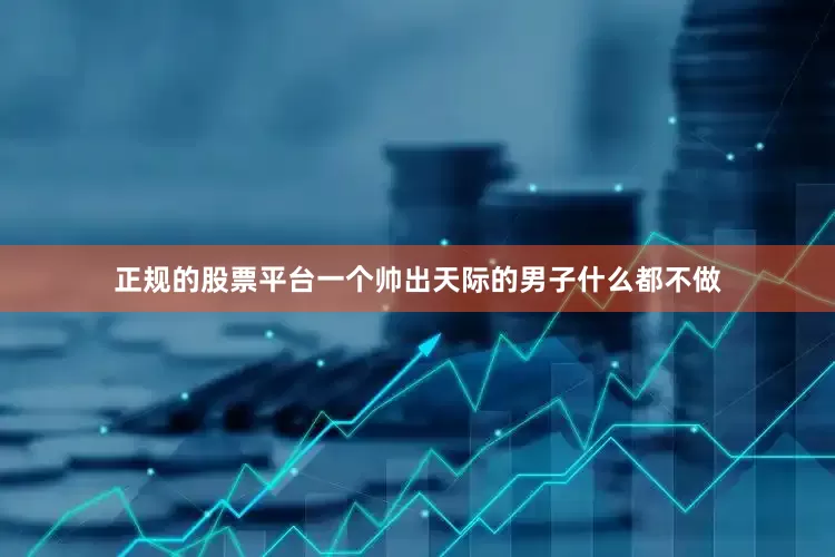 正规的股票平台一个帅出天际的男子什么都不做