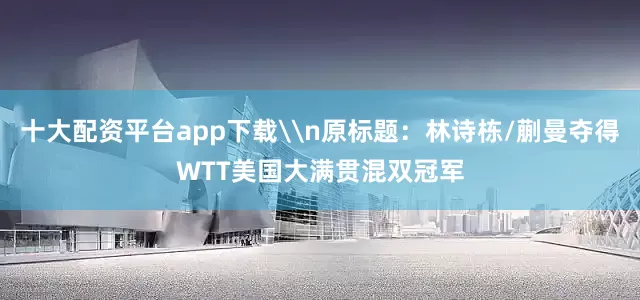 十大配资平台app下载\n原标题：林诗栋/蒯曼夺得WTT美国大满贯混双冠军