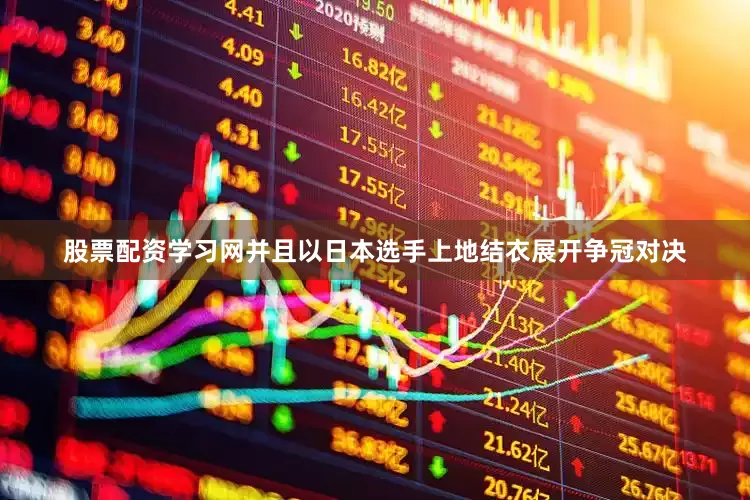 股票配资学习网并且以日本选手上地结衣展开争冠对决