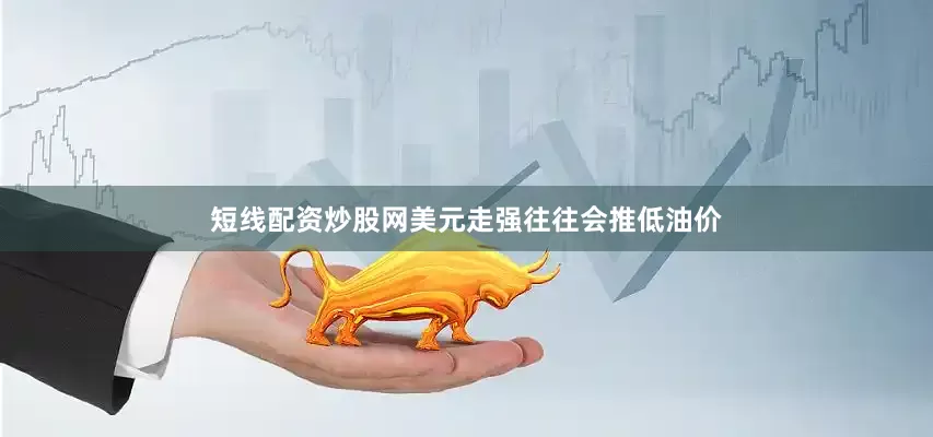 短线配资炒股网美元走强往往会推低油价