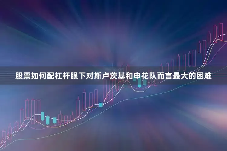 股票如何配杠杆眼下对斯卢茨基和申花队而言最大的困难