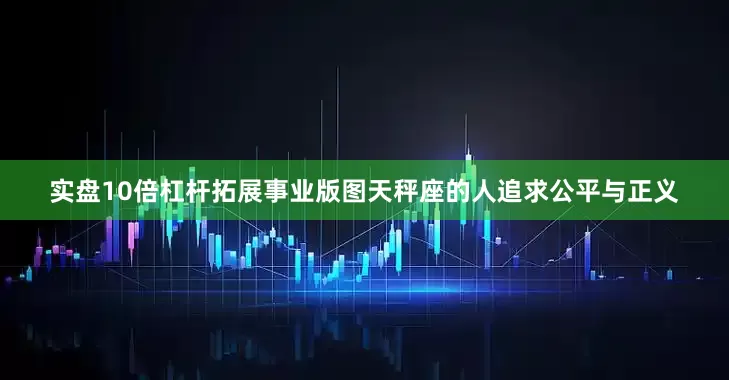 实盘10倍杠杆拓展事业版图天秤座的人追求公平与正义