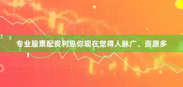专业股票配资利息你现在觉得人脉广、资源多
