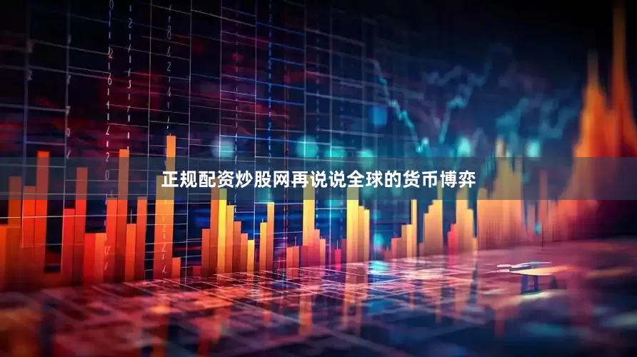 正规配资炒股网再说说全球的货币博弈