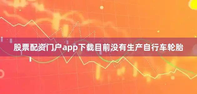 股票配资门户app下载目前没有生产自行车轮胎